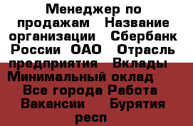 Менеджер по продажам › Название организации ­ Сбербанк России, ОАО › Отрасль предприятия ­ Вклады › Минимальный оклад ­ 1 - Все города Работа » Вакансии   . Бурятия респ.